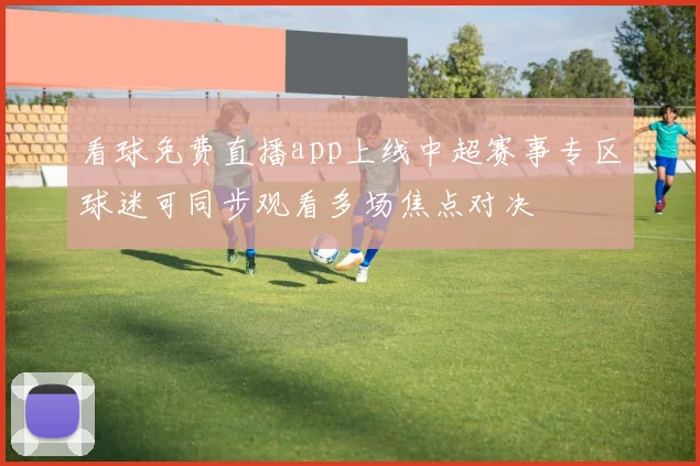 看球免费直播app上线中超赛事专区球迷可同步观看多场焦点对决