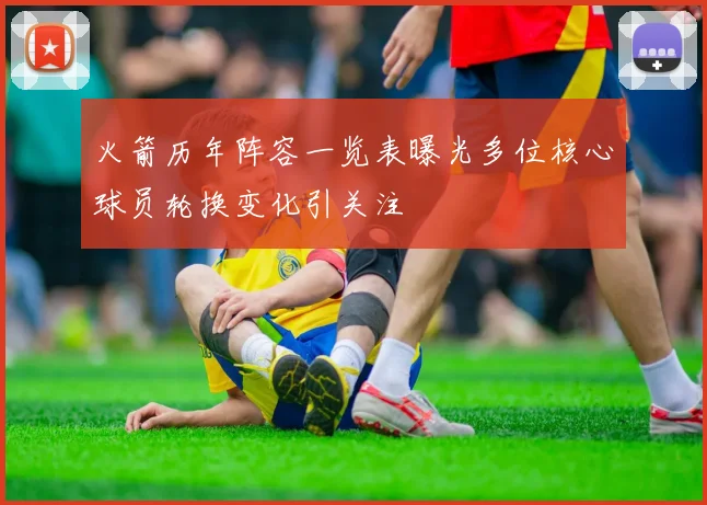 火箭历年阵容一览表曝光多位核心球员轮换变化引关注