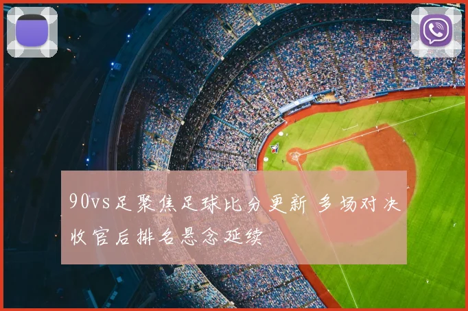 90vs足聚焦足球比分更新 多场对决收官后排名悬念延续