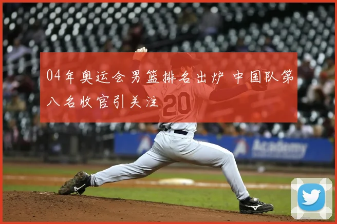 04年奥运会男篮排名出炉 中国队第八名收官引关注