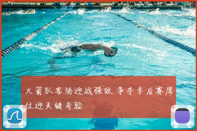 火箭队客场迎战强敌 争夺季后赛席位迎关键考验