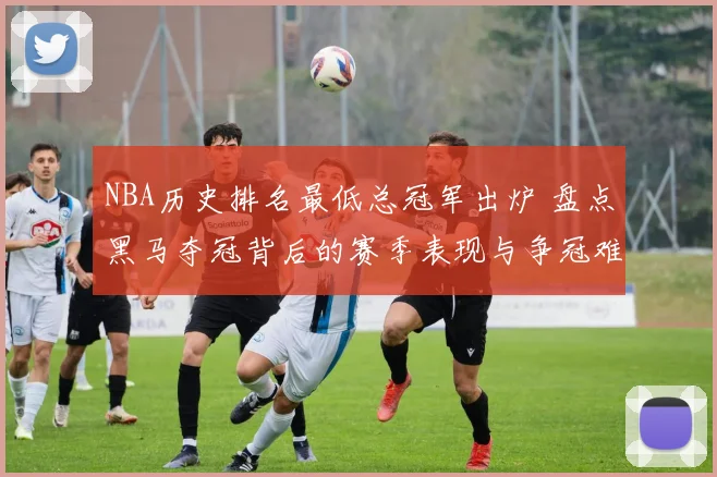 NBA历史排名最低总冠军出炉 盘点黑马夺冠背后的赛季表现与争冠难度