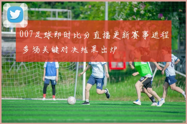 007足球即时比分直播更新赛事进程 多场关键对决结果出炉