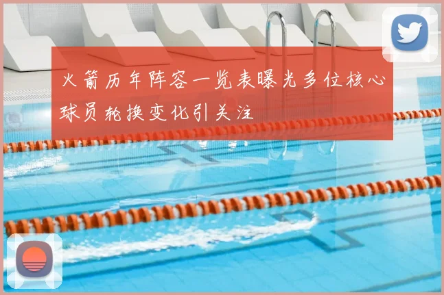火箭历年阵容一览表曝光多位核心球员轮换变化引关注