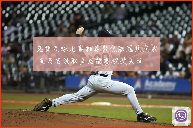 免费足球比赛推荐聚焦欧冠焦点战 皇马客场取分后续赛程受关注