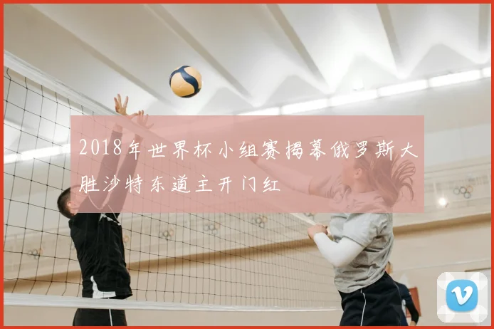 2018年世界杯小组赛揭幕俄罗斯大胜沙特东道主开门红