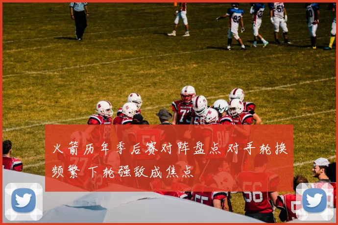 火箭历年季后赛对阵盘点 对手轮换频繁 下轮强敌成焦点