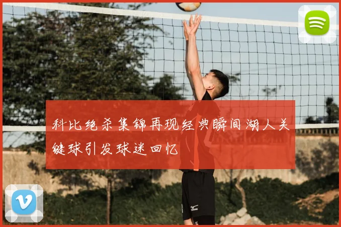 科比绝杀集锦再现经典瞬间湖人关键球引发球迷回忆