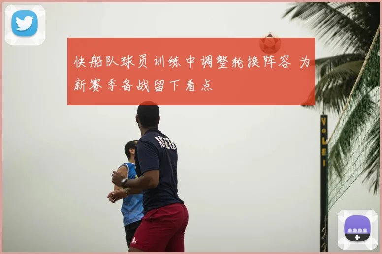 快船队球员训练中调整轮换阵容 为新赛季备战留下看点