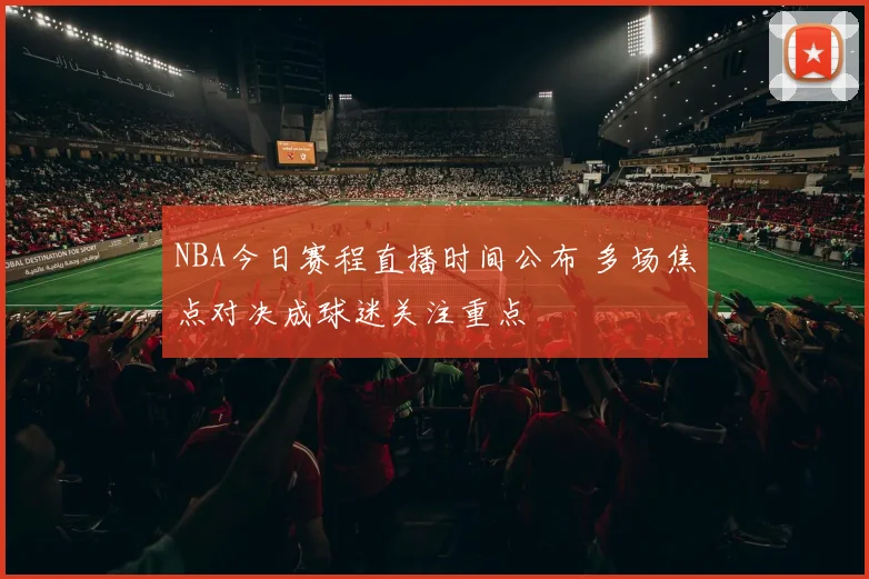NBA今日赛程直播时间公布 多场焦点对决成球迷关注重点