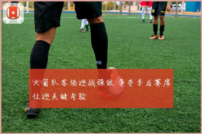 火箭队客场迎战强敌 争夺季后赛席位迎关键考验
