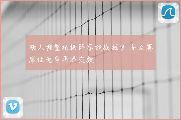 湖人调整轮换阵容迎战掘金 季后赛席位竞争再添变数