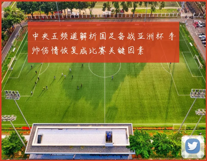 中央五频道解析国足备战亚洲杯 李帅伤情恢复成比赛关键因素