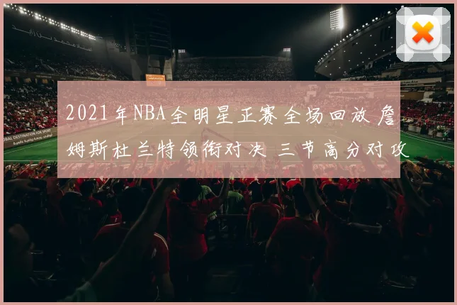 2021年NBA全明星正赛全场回放 詹姆斯杜兰特领衔对决 三节高分对攻亮点集锦