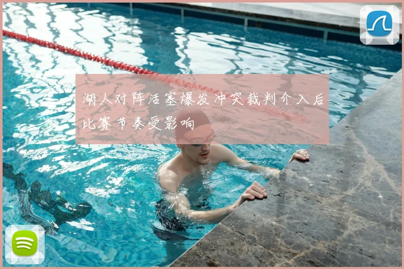 湖人对阵活塞爆发冲突裁判介入后比赛节奏受影响
