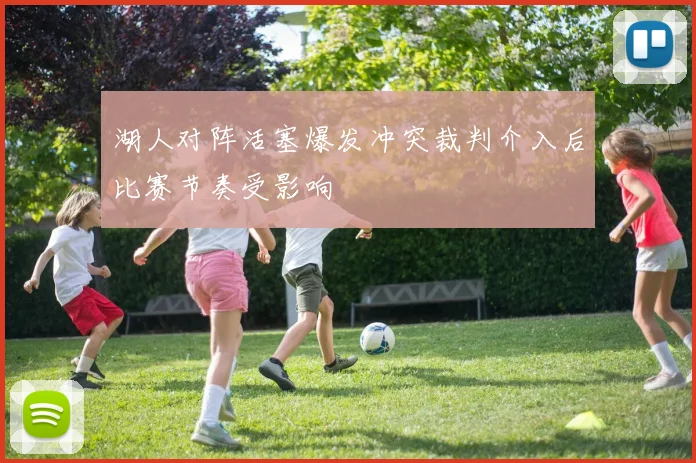 湖人对阵活塞爆发冲突裁判介入后比赛节奏受影响