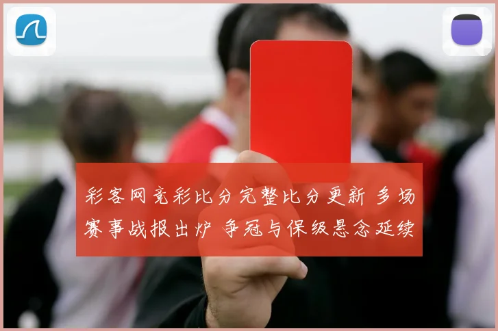 彩客网竞彩比分完整比分更新 多场赛事战报出炉 争冠与保级悬念延续
