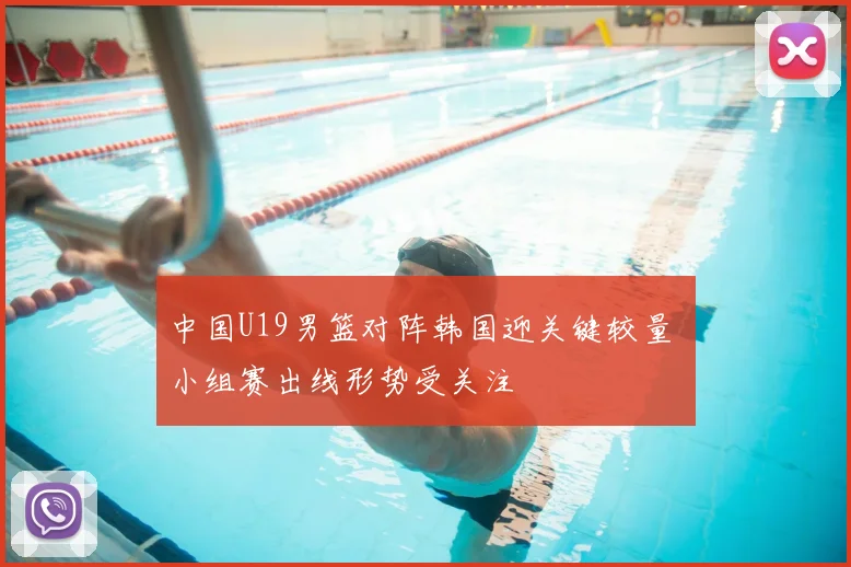 中国U19男篮对阵韩国迎关键较量 小组赛出线形势受关注