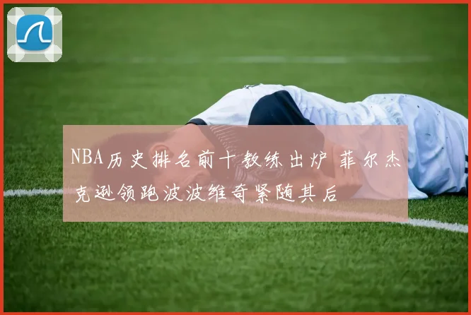 NBA历史排名前十教练出炉 菲尔杰克逊领跑波波维奇紧随其后