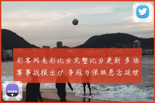 彩客网竞彩比分完整比分更新 多场赛事战报出炉 争冠与保级悬念延续