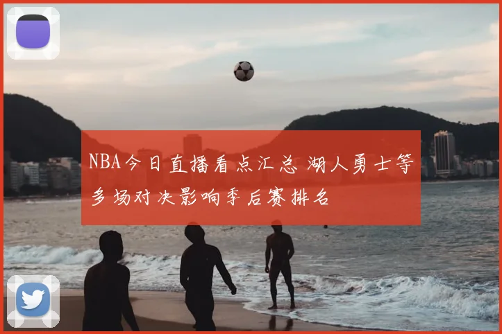 NBA今日直播看点汇总 湖人勇士等多场对决影响季后赛排名
