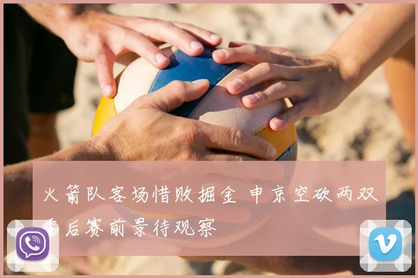 火箭队客场惜败掘金 申京空砍两双季后赛前景待观察