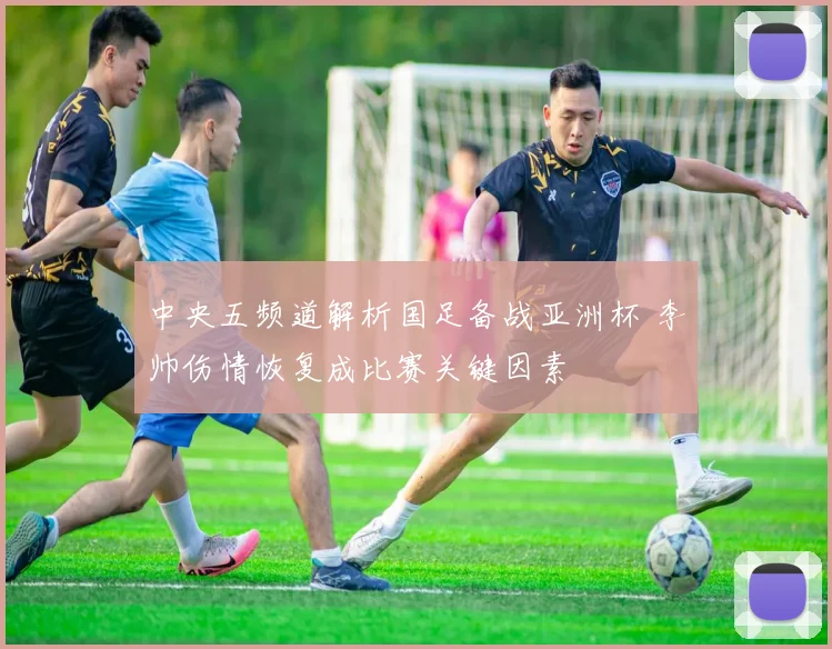 中央五频道解析国足备战亚洲杯 李帅伤情恢复成比赛关键因素