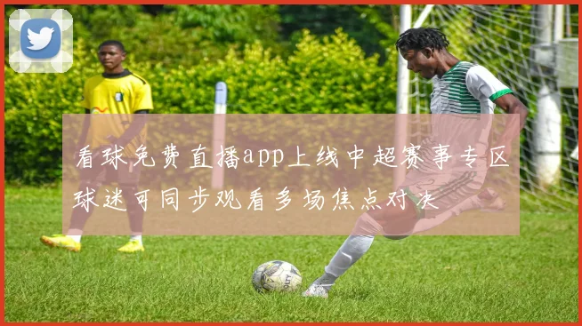 看球免费直播app上线中超赛事专区球迷可同步观看多场焦点对决
