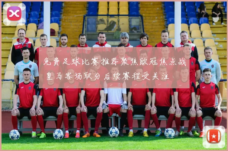 免费足球比赛推荐聚焦欧冠焦点战 皇马客场取分后续赛程受关注