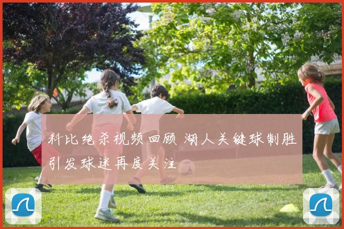 科比绝杀视频回顾 湖人关键球制胜引发球迷再度关注