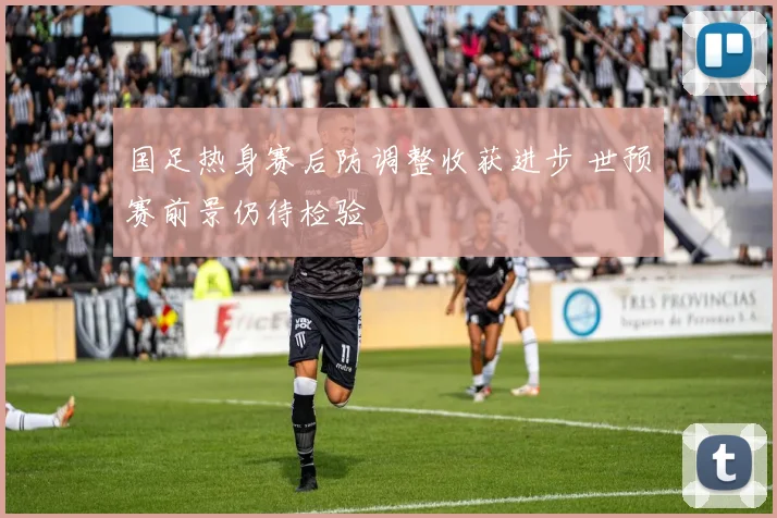 国足热身赛后防调整收获进步 世预赛前景仍待检验