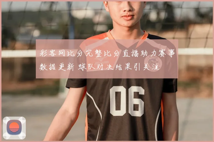 彩客网比分完整比分直播助力赛事数据更新 球队对决结果引关注