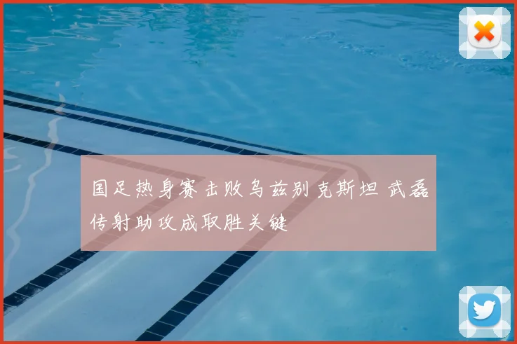 国足热身赛击败乌兹别克斯坦 武磊传射助攻成取胜关键