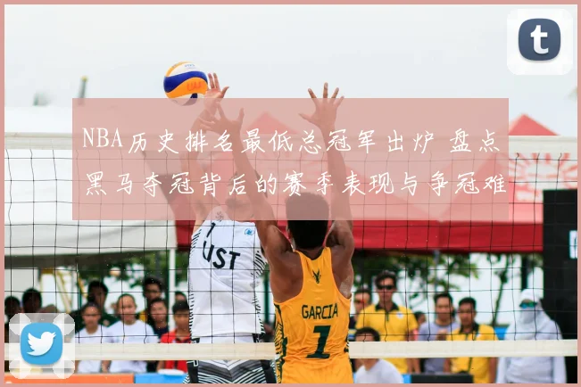 NBA历史排名最低总冠军出炉 盘点黑马夺冠背后的赛季表现与争冠难度