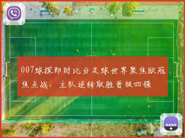 007球探即时比分足球世界聚焦欧冠焦点战，主队逆转取胜晋级四强
