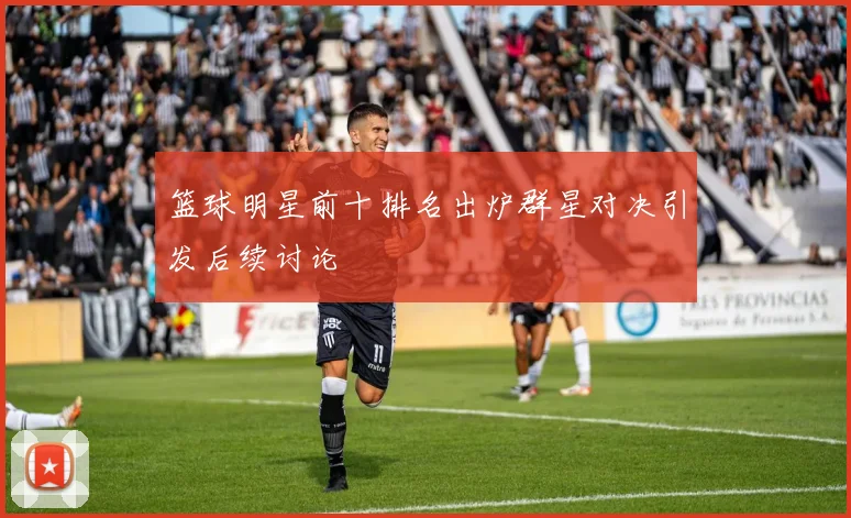 篮球明星前十排名出炉群星对决引发后续讨论