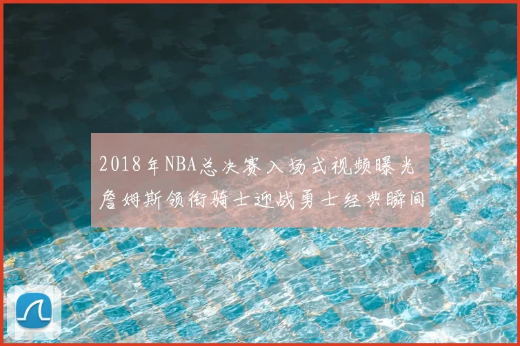 2018年NBA总决赛入场式视频曝光 詹姆斯领衔骑士迎战勇士经典瞬间回顾