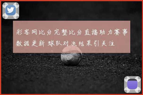 彩客网比分完整比分直播助力赛事数据更新 球队对决结果引关注