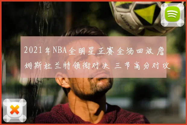 2021年NBA全明星正赛全场回放 詹姆斯杜兰特领衔对决 三节高分对攻亮点集锦