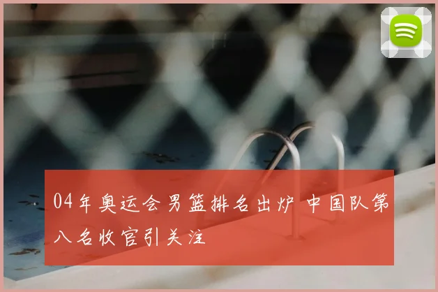 04年奥运会男篮排名出炉 中国队第八名收官引关注