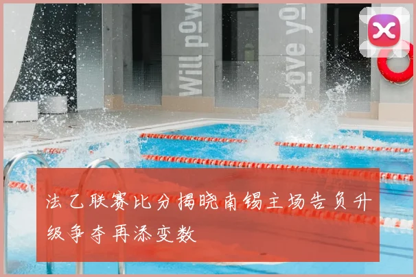 法乙联赛比分揭晓南锡主场告负升级争夺再添变数