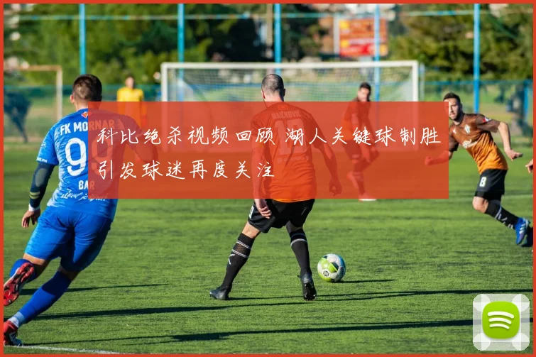 科比绝杀视频回顾 湖人关键球制胜引发球迷再度关注