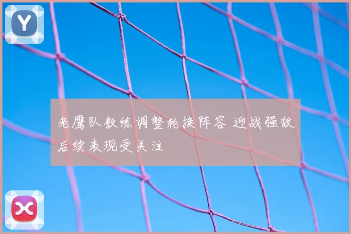 老鹰队教练调整轮换阵容 迎战强敌后续表现受关注