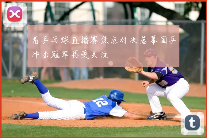 看乒乓球直播赛焦点对决落幕国乒冲击冠军再受关注