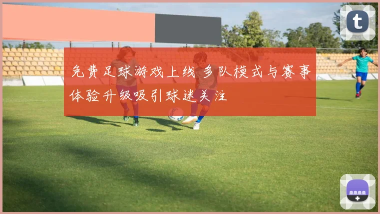 免费足球游戏上线 多队模式与赛事体验升级吸引球迷关注