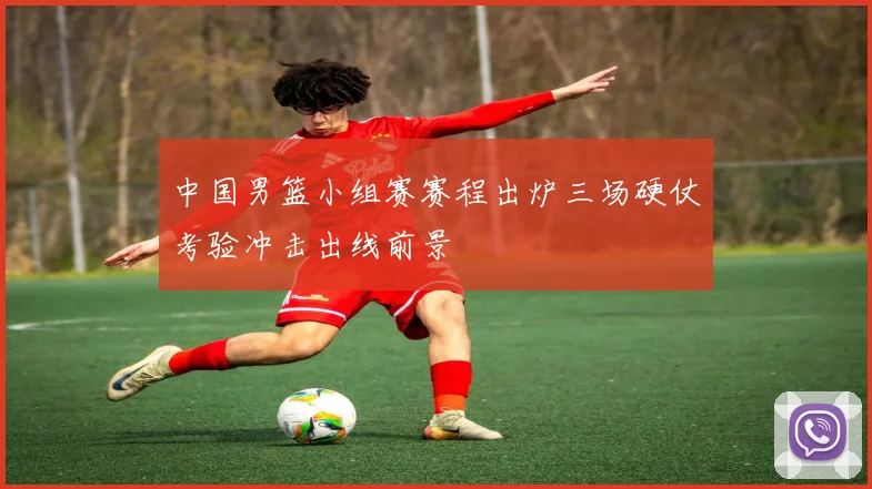 中国男篮小组赛赛程出炉三场硬仗考验冲击出线前景